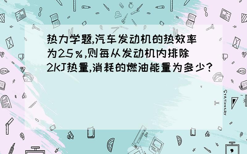 热力学题,汽车发动机的热效率为25％,则每从发动机内排除2KJ热量,消耗的燃油能量为多少?