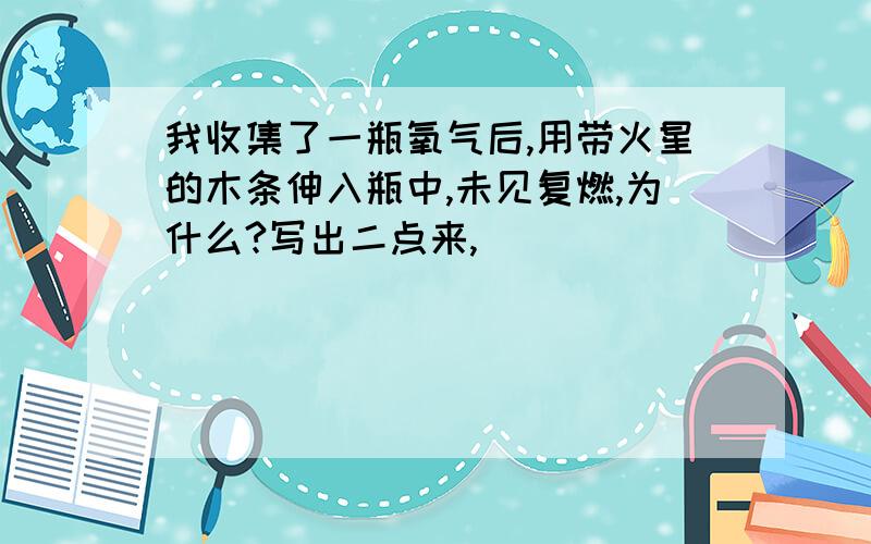 我收集了一瓶氧气后,用带火星的木条伸入瓶中,未见复燃,为什么?写出二点来,