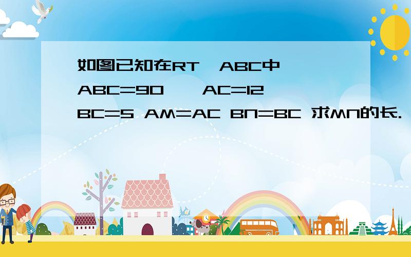 如图已知在RT△ABC中,∠ABC=90°,AC=12 BC=5 AM=AC BN=BC 求MN的长.