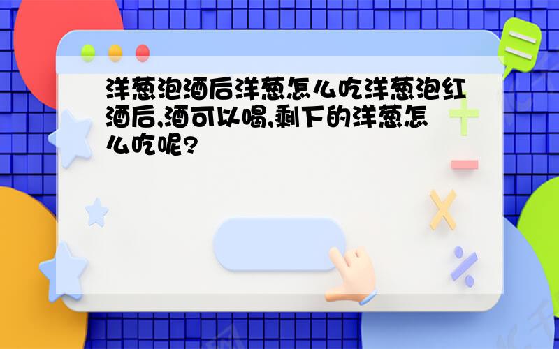 洋葱泡酒后洋葱怎么吃洋葱泡红酒后,酒可以喝,剩下的洋葱怎么吃呢?