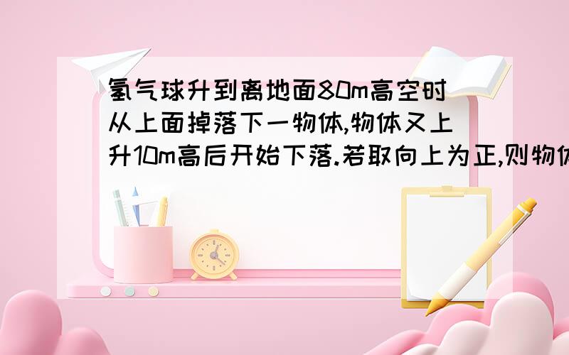 氢气球升到离地面80m高空时从上面掉落下一物体,物体又上升10m高后开始下落.若取向上为正,则物体从掉落开始到地面时的位移和路程分别为多少?