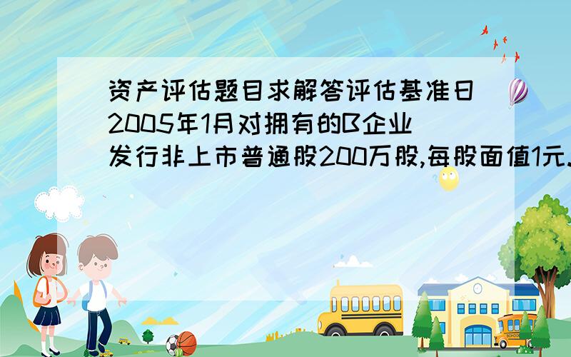 资产评估题目求解答评估基准日2005年1月对拥有的B企业发行非上市普通股200万股,每股面值1元.经评估人员预测,第一年每股收益率5%,第二年每股收益率8%,第三年每股收益率为10%；从第四年开始