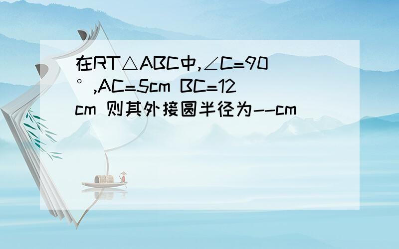 在RT△ABC中,∠C=90°,AC=5cm BC=12cm 则其外接圆半径为--cm