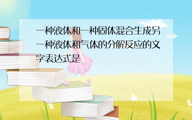 一种液体和一种固体混合生成另一种液体和气体的分解反应的文字表达式是