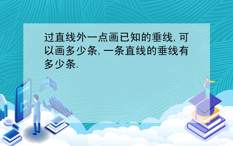 过直线外一点画已知的垂线,可以画多少条,一条直线的垂线有多少条.