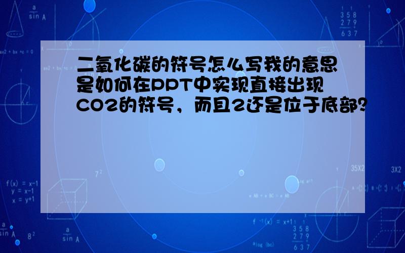 二氧化碳的符号怎么写我的意思是如何在PPT中实现直接出现CO2的符号，而且2还是位于底部？