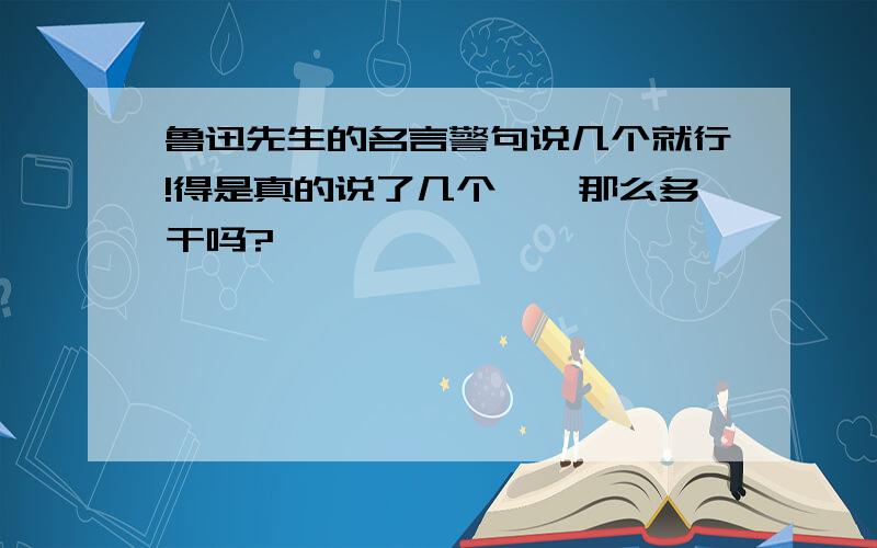 鲁迅先生的名言警句说几个就行!得是真的说了几个嘛,那么多干吗?