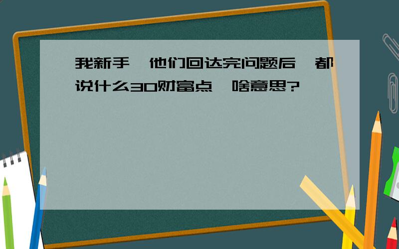 我新手,他们回达完问题后,都说什么30财富点,啥意思?