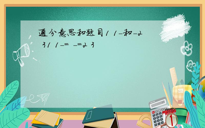 通分意思和题目1 1-和-2 31 1-= -=2 3