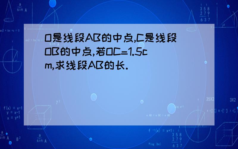 O是线段AB的中点,C是线段OB的中点,若OC=1.5cm,求线段AB的长.