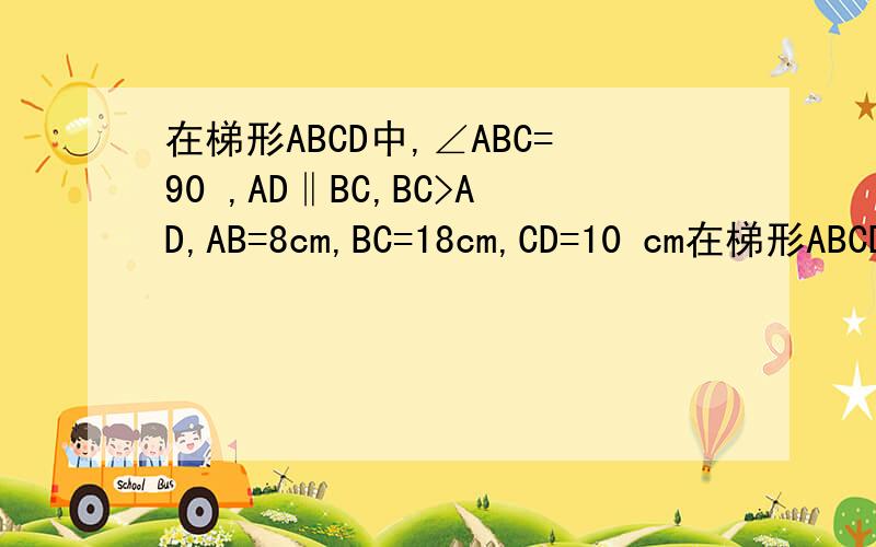 在梯形ABCD中,∠ABC=90 ,AD‖BC,BC>AD,AB=8cm,BC=18cm,CD=10 cm在梯形ABCD中,∠ABC=90 ,AD‖BC,BC>AD,AB=8cm,BC=18cm,CD=10 cm,点P从点B开始沿BC边向终点C以每秒3cm的速度移动,点Q从点D开始沿DA边向终点A以每秒2cm的速