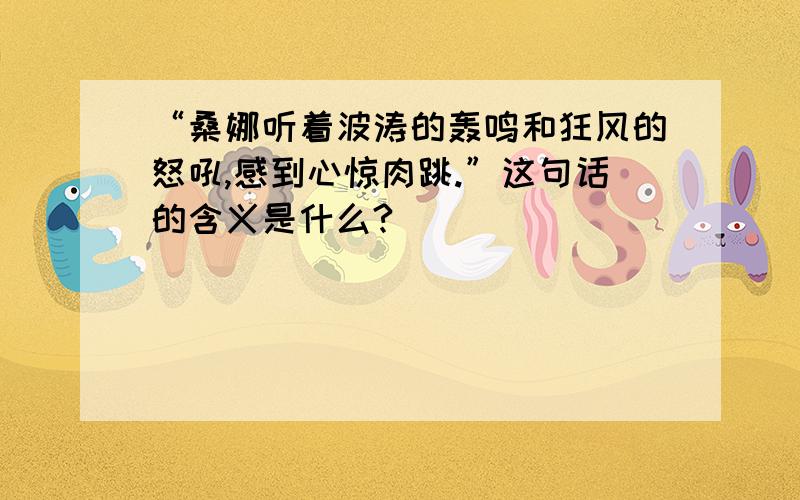 “桑娜听着波涛的轰鸣和狂风的怒吼,感到心惊肉跳.”这句话的含义是什么?