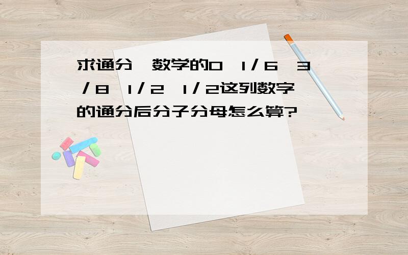 求通分…数学的0,1／6,3／8,1／2,1／2这列数字的通分后分子分母怎么算?