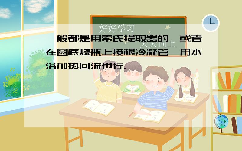 一般都是用索氏提取器的,或者在圆底烧瓶上接根冷凝管,用水浴加热回流也行.