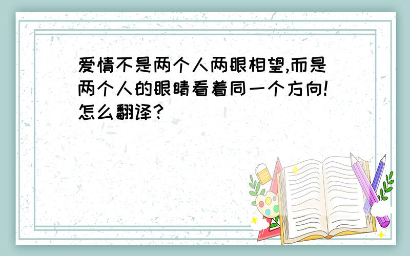 爱情不是两个人两眼相望,而是两个人的眼睛看着同一个方向!怎么翻译?