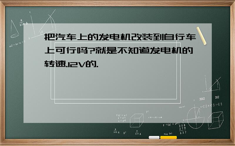 把汽车上的发电机改装到自行车上可行吗?就是不知道发电机的转速.12V的.