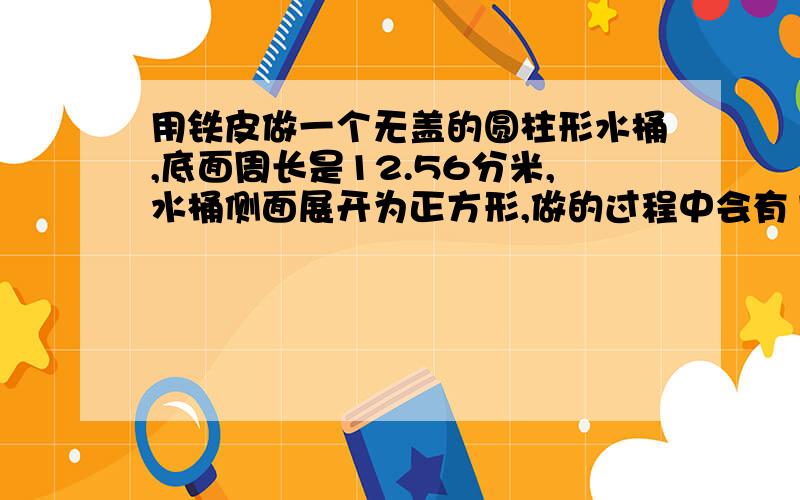 用铁皮做一个无盖的圆柱形水桶,底面周长是12.56分米,水桶侧面展开为正方形,做的过程中会有15平方分米的铁皮消耗,做成这样一个水桶,需要多少铁皮?