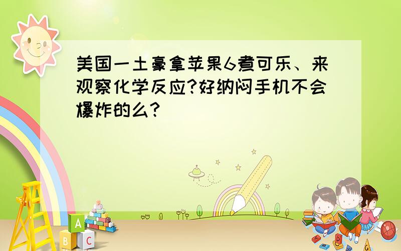 美国一土豪拿苹果6煮可乐、来观察化学反应?好纳闷手机不会爆炸的么?