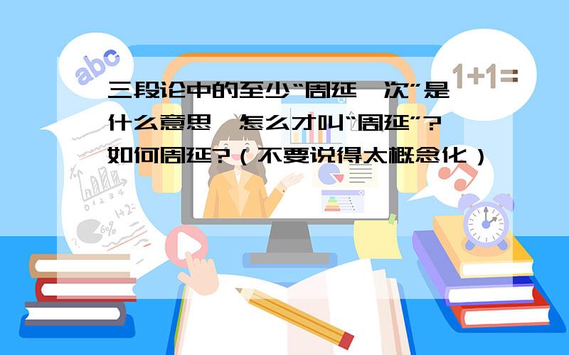 三段论中的至少“周延一次”是什么意思,怎么才叫“周延”?如何周延?（不要说得太概念化）