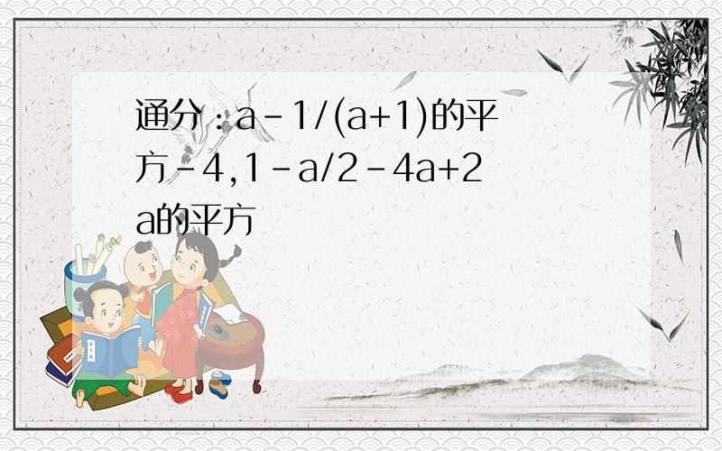 通分：a-1/(a+1)的平方-4,1-a/2-4a+2a的平方