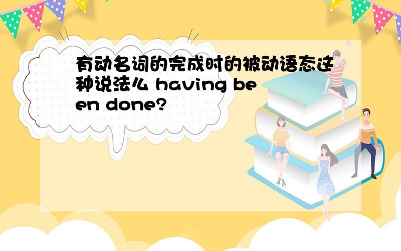 有动名词的完成时的被动语态这种说法么 having been done?