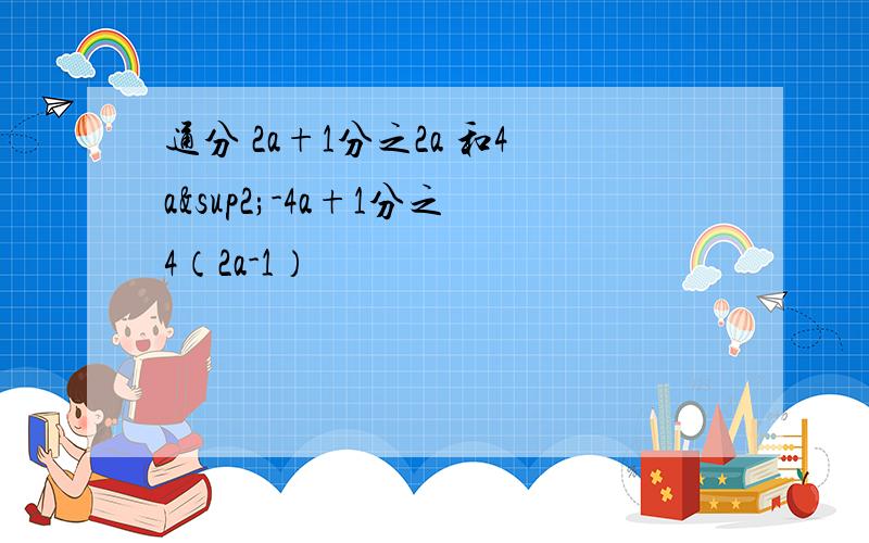 通分 2a+1分之2a 和4a²-4a+1分之4（2a-1）