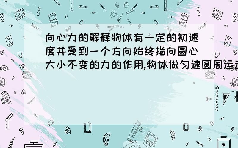 向心力的解释物体有一定的初速度并受到一个方向始终指向圆心大小不变的力的作用,物体做匀速圆周运动吗