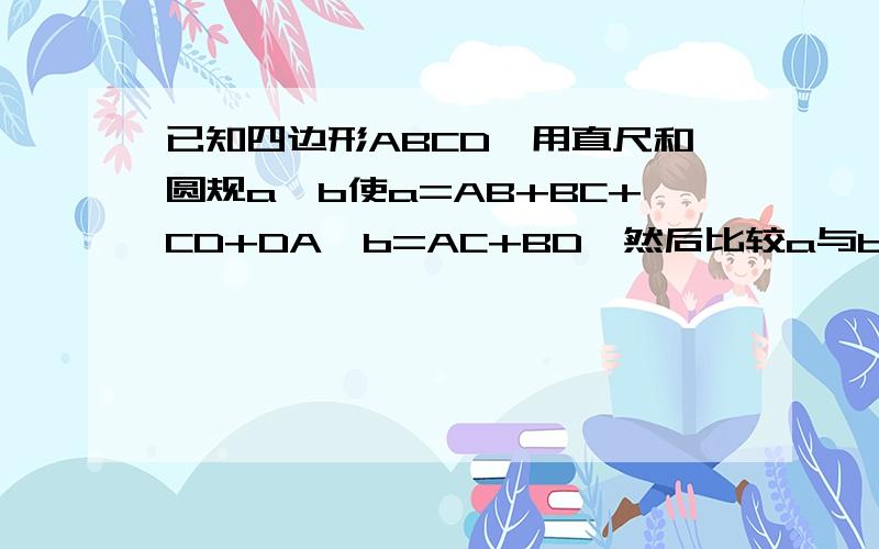 已知四边形ABCD,用直尺和圆规a,b使a=AB+BC+CD+DA,b=AC+BD,然后比较a与b的长短