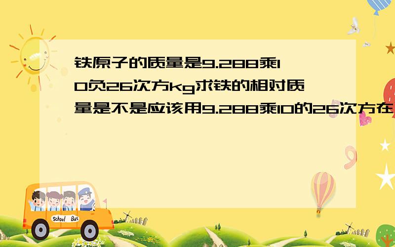 铁原子的质量是9.288乘10负26次方kg求铁的相对质量是不是应该用9.288乘10的26次方在除以56除以12是不是最后算出来是56这样算对吗[过程啊】