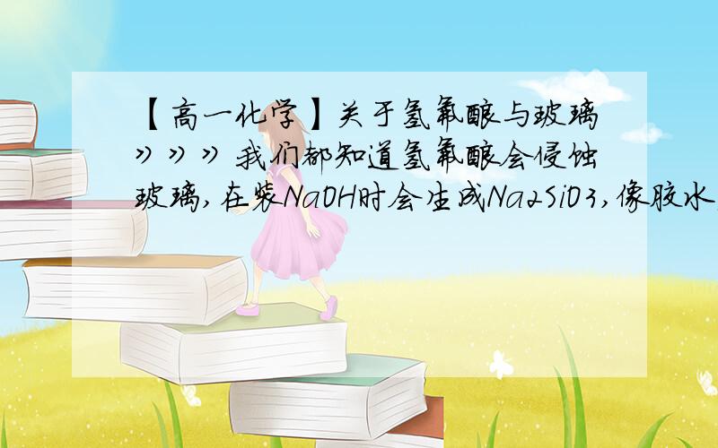 【高一化学】关于氢氟酸与玻璃》》》我们都知道氢氟酸会侵蚀玻璃,在装NaOH时会生成Na2SiO3,像胶水粘着瓶口,那样,如果用玻璃赛会被黏住,但其实用木塞和橡皮塞,塞子一样和玻璃瓶接触,那样,