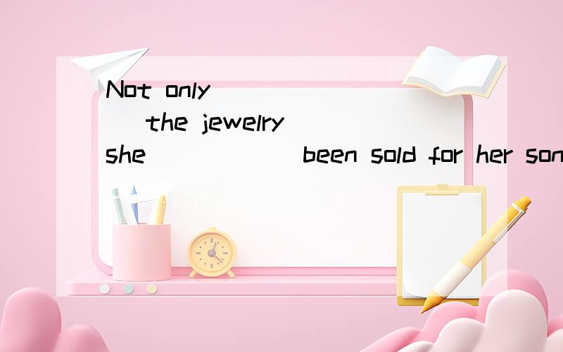 Not only ______ the jewelry she _____ been sold for her son’s gambling debts but also her house.A.is； has B.has； had C.has； has D.不填； has