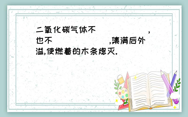 二氧化碳气体不______,也不 ______,集满后外溢,使燃着的木条熄灭.