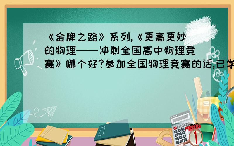 《金牌之路》系列,《更高更妙的物理——冲刺全国高中物理竞赛》哪个好?参加全国物理竞赛的话,已学完所有课程...才能获奖?高三真的不行了么，竞赛一般都考哪些？学完高中课本一点用都