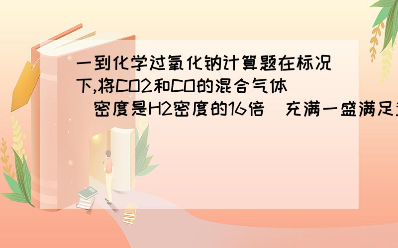 一到化学过氧化钠计算题在标况下,将CO2和CO的混合气体（密度是H2密度的16倍）充满一盛满足量Na2O2的密闭容器中（容积为22.4L）,用间断的电火花引发至充分反映,反应完全后容器里的存在物叙