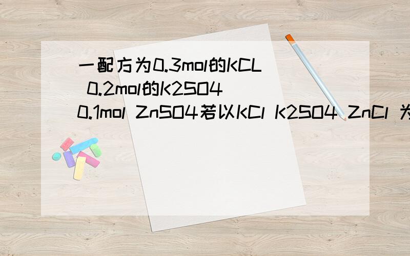 一配方为0.3mol的KCL 0.2mol的K2SO4 0.1mol ZnSO4若以KCl K2SO4 ZnCl 为原料,各要多少克?