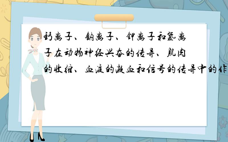 钙离子、钠离子、钾离子和氯离子在动物神经兴奋的传导、肌肉的收缩、血液的凝血和信号的传导中的作