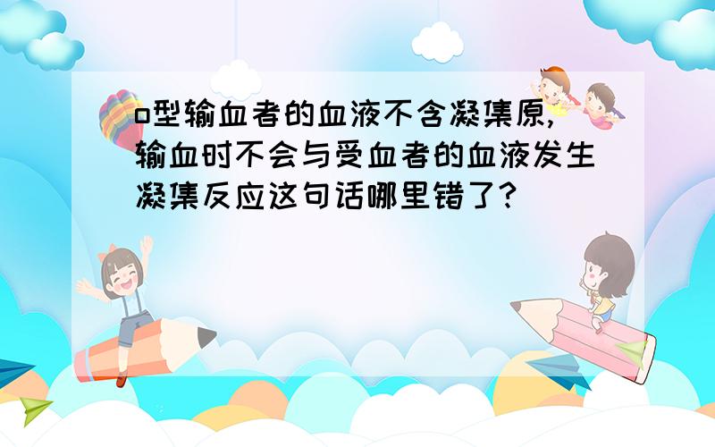 o型输血者的血液不含凝集原,输血时不会与受血者的血液发生凝集反应这句话哪里错了?