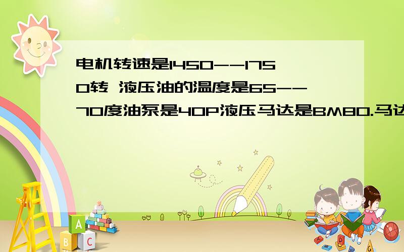 电机转速是1450--1750转 液压油的温度是65--70度油泵是40P液压马达是BM80.马达的速度时快怎么回事呢?如果