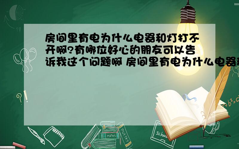 房间里有电为什么电器和灯打不开啊?有哪位好心的朋友可以告诉我这个问题啊 房间里有电为什么电器和灯都打不开啊?谢谢