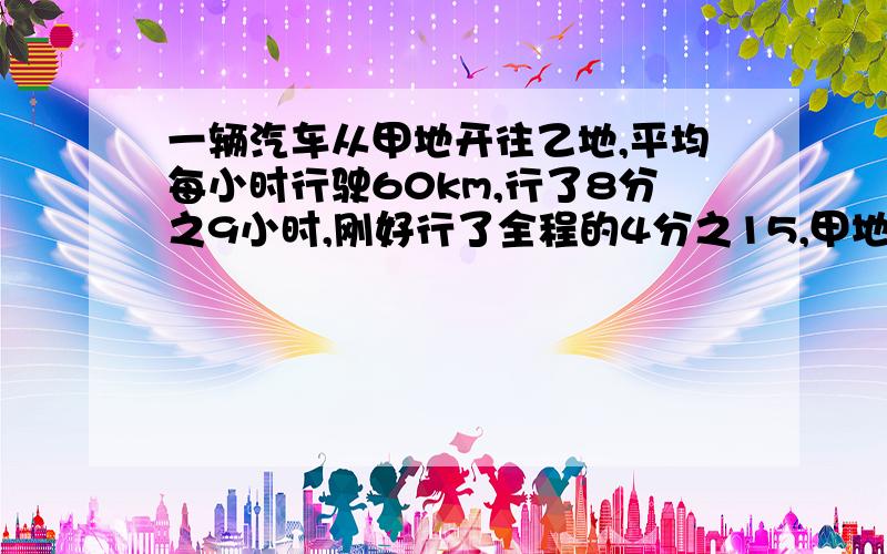 一辆汽车从甲地开往乙地,平均每小时行驶60km,行了8分之9小时,刚好行了全程的4分之15,甲地到乙地有多少千米?