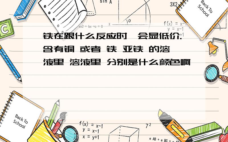 铁在跟什么反应时,会显低价.含有铜 或者 铁 亚铁 的溶液里 溶液里 分别是什么颜色啊