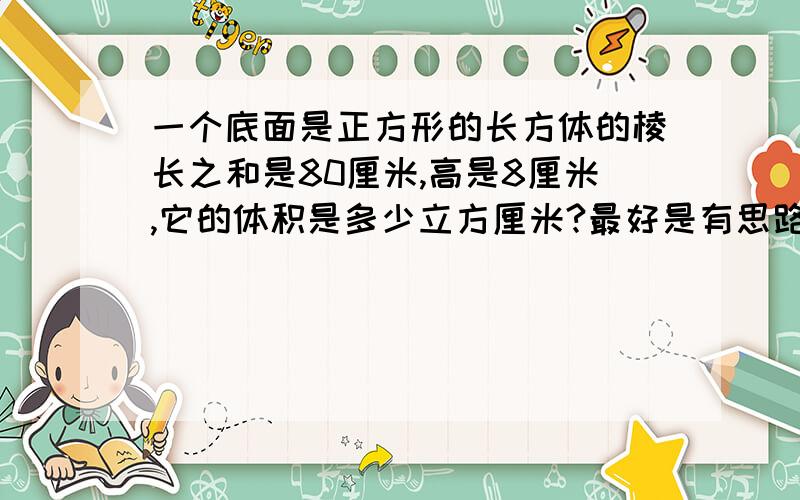 一个底面是正方形的长方体的棱长之和是80厘米,高是8厘米,它的体积是多少立方厘米?最好是有思路!