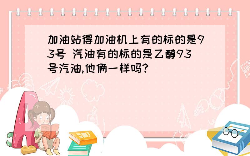 加油站得加油机上有的标的是93号 汽油有的标的是乙醇93号汽油,他俩一样吗?