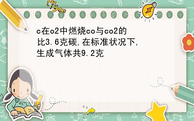 c在o2中燃烧co与co2的比3.6克碳,在标准状况下,生成气体共9.2克