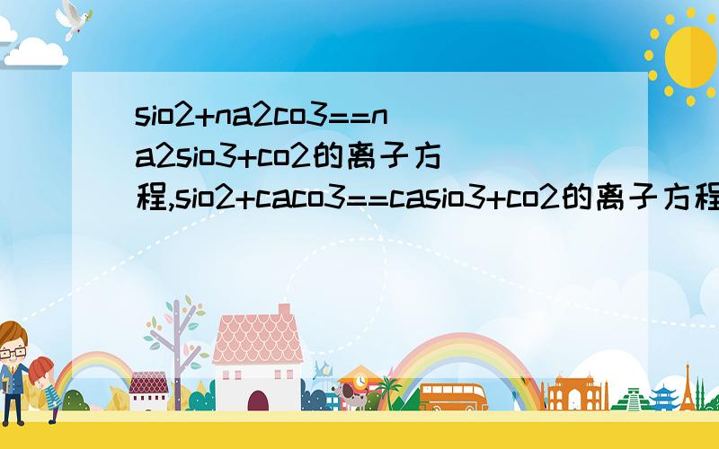 sio2+na2co3==na2sio3+co2的离子方程,sio2+caco3==casio3+co2的离子方程,快,同上,还要判断2条方程的还原剂与氧化剂!还有判断si+o2==sio2,na2sio3+2hcl==hisio3下沉+2nacl