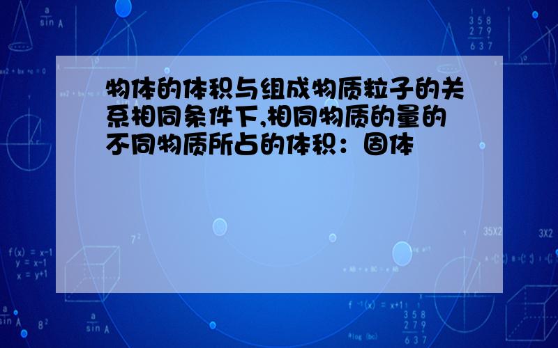 物体的体积与组成物质粒子的关系相同条件下,相同物质的量的不同物质所占的体积：固体