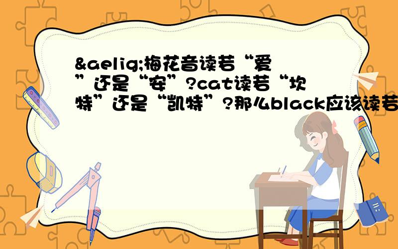 æ梅花音读若“爱”还是“安”?cat读若“坎特”还是“凯特”?那么black应该读若“布莱克”？还是“布兰克”？