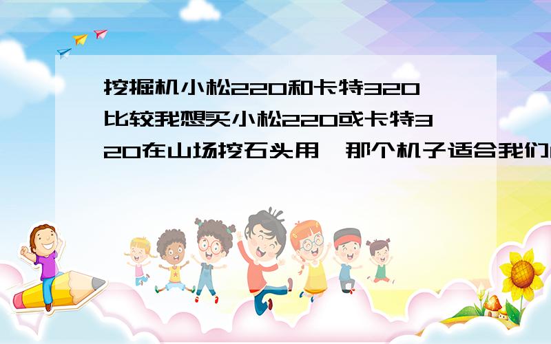 挖掘机小松220和卡特320比较我想买小松220或卡特320在山场挖石头用,那个机子适合我们山场,同时我还需要2个机子的价格和性能,清楚的高手帮下.