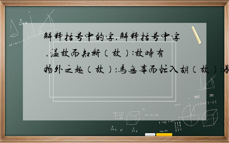 解释括号中的字.解释括号中字 .温故而知新（故）:故时有物外之趣（故）：马无辜而忙入胡（故）：暮而果大忙其财（忙）：亡羊补牢（亡）：以丛草为林（为）：而二虫尽为所吞（为）：