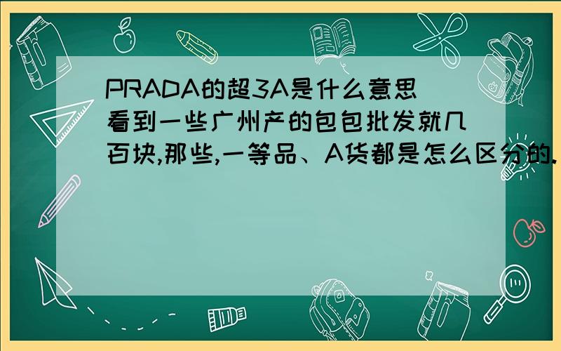 PRADA的超3A是什么意思看到一些广州产的包包批发就几百块,那些,一等品、A货都是怎么区分的.